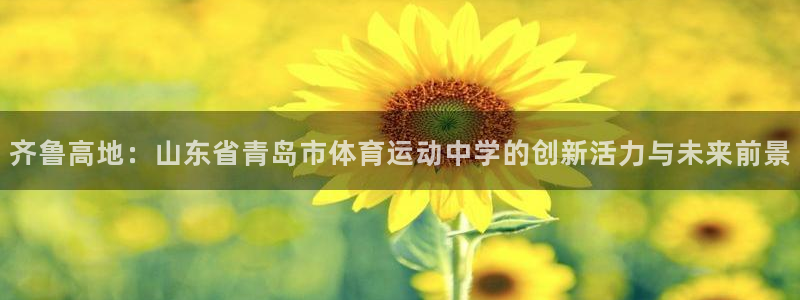 球客岛：齐鲁高地：山东省青岛市体育运动中学的创新活力与未来前景