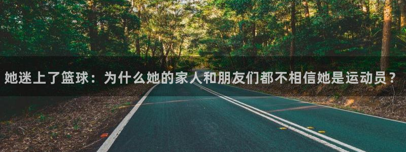 球客岛：她迷上了篮球：为什么她的家人和朋友们都不相信她是运动员？